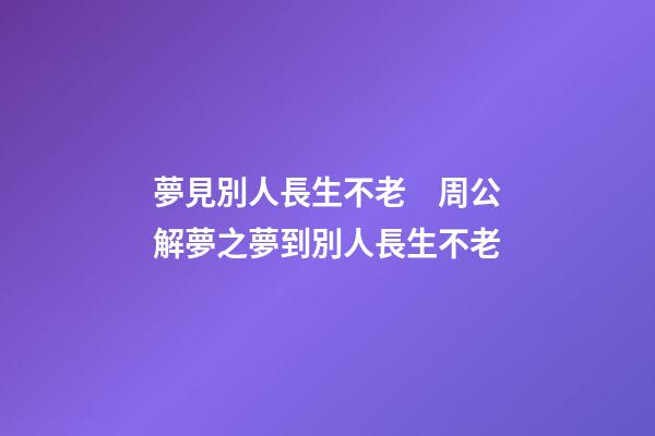 夢見別人長生不老　周公解夢之夢到別人長生不老